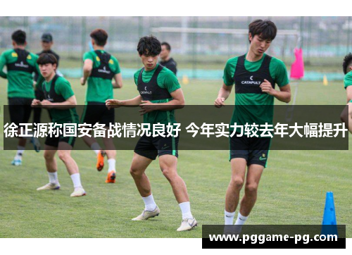 徐正源称国安备战情况良好 今年实力较去年大幅提升
