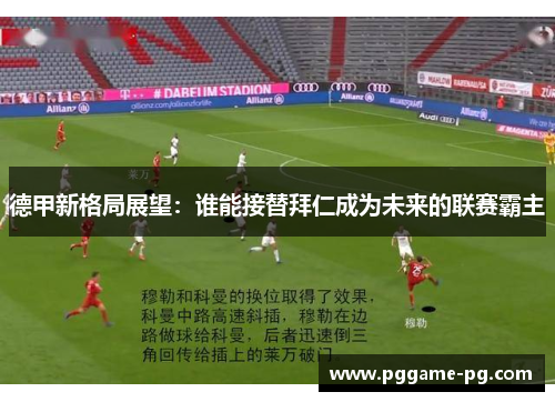德甲新格局展望：谁能接替拜仁成为未来的联赛霸主