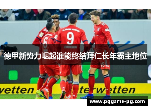 德甲新势力崛起谁能终结拜仁长年霸主地位