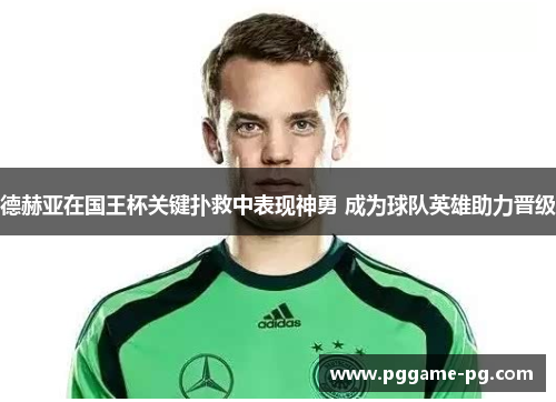 德赫亚在国王杯关键扑救中表现神勇 成为球队英雄助力晋级 德赫亚在国王杯关键扑救中表现神勇 成为球队英雄助力晋级