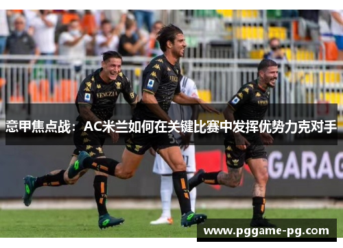 意甲焦点战:AC米兰如何在关键比赛中发挥优势力克对手 意甲焦点战:AC米兰如何在关键比赛中发挥优势力克对手