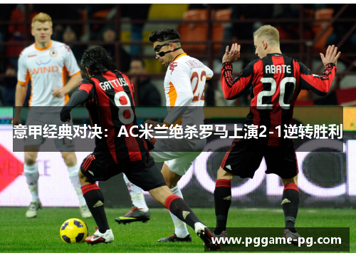 意甲经典对决:AC米兰绝杀罗马上演2-1逆转胜利 意甲经典对决:AC米兰绝杀罗马上演2-1逆转胜利