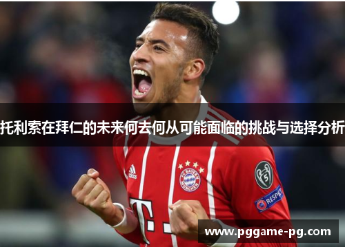 托利索在拜仁的未来何去何从可能面临的挑战与选择分析 托利索在拜仁的未来何去何从可能面临的挑战与选择分析