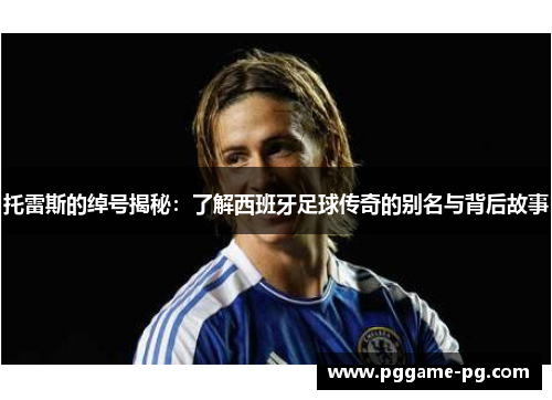 托雷斯的绰号揭秘:了解西班牙足球传奇的别名与背后故事 托雷斯的绰号揭秘:了解西班牙足球传奇的别名与背后故事