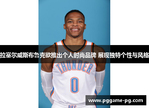 拉塞尔威斯布鲁克欲推出个人时尚品牌 展现独特个性与风格 拉塞尔威斯布鲁克欲推出个人时尚品牌 展现独特个性与风格