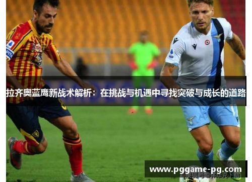 拉齐奥蓝鹰新战术解析:在挑战与机遇中寻找突破与成长的道路 拉齐奥蓝鹰新战术解析:在挑战与机遇中寻找突破与成长的道路