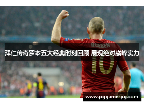 拜仁传奇罗本五大经典时刻回顾 展现绝对巅峰实力 拜仁传奇罗本五大经典时刻回顾 展现绝对巅峰实力