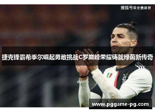 捷克锋霸希季尔崛起勇敢挑战C罗巅峰荣耀铸就绿茵新传奇 捷克锋霸希季尔崛起勇敢挑战C罗巅峰荣耀铸就绿茵新传奇